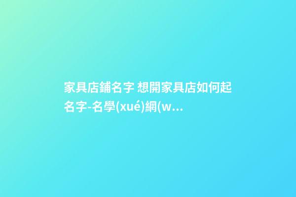 家具店鋪名字 想開家具店如何起名字-名學(xué)網(wǎng)-第1張-店鋪起名-玄機(jī)派